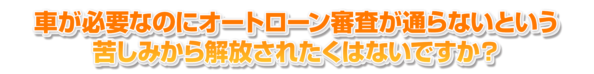 車が必要なのにオートローン審査が通らないという苦しみから解放されたくはないですか？