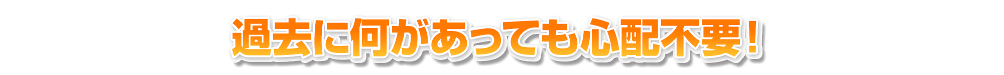 過去に何があっても心配不要！